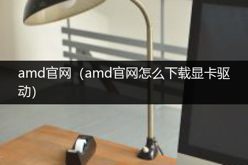 amd官网（amd官网怎么下载显卡驱动）